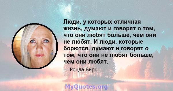 Люди, у которых отличная жизнь, думают и говорят о том, что они любят больше, чем они не любят. И люди, которые борются, думают и говорят о том, что они не любят больше, чем они любят.