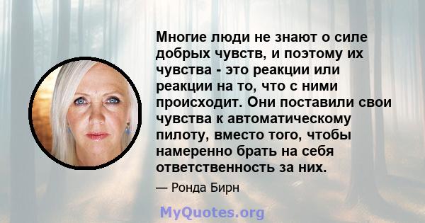 Многие люди не знают о силе добрых чувств, и поэтому их чувства - это реакции или реакции на то, что с ними происходит. Они поставили свои чувства к автоматическому пилоту, вместо того, чтобы намеренно брать на себя