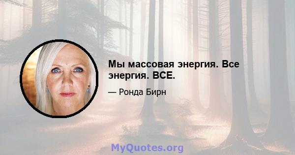 Мы массовая энергия. Все энергия. ВСЕ.