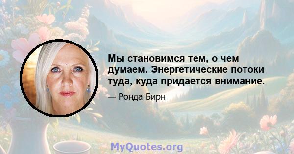 Мы становимся тем, о чем думаем. Энергетические потоки туда, куда придается внимание.