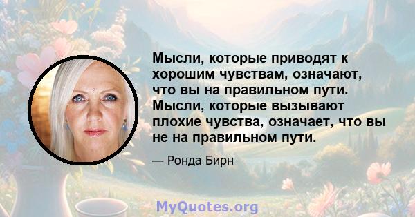 Мысли, которые приводят к хорошим чувствам, означают, что вы на правильном пути. Мысли, которые вызывают плохие чувства, означает, что вы не на правильном пути.