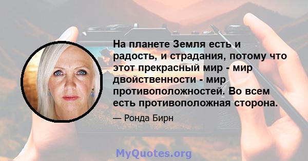 На планете Земля есть и радость, и страдания, потому что этот прекрасный мир - мир двойственности - мир противоположностей. Во всем есть противоположная сторона.