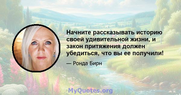 Начните рассказывать историю своей удивительной жизни, и закон притяжения должен убедиться, что вы ее получили!