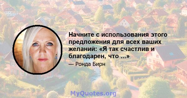 Начните с использования этого предложения для всех ваших желаний: «Я так счастлив и благодарен, что ...»