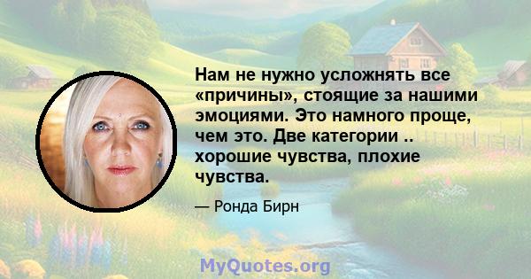 Нам не нужно усложнять все «причины», стоящие за нашими эмоциями. Это намного проще, чем это. Две категории .. хорошие чувства, плохие чувства.