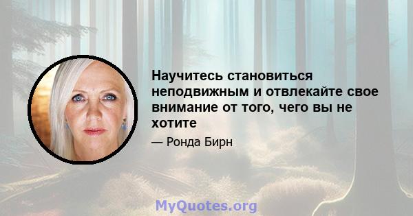 Научитесь становиться неподвижным и отвлекайте свое внимание от того, чего вы не хотите