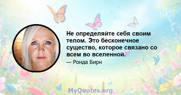 Не определяйте себя своим телом. Это бесконечное существо, которое связано со всем во вселенной.