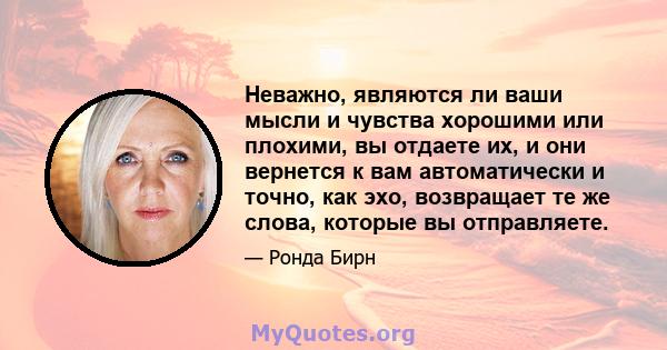 Неважно, являются ли ваши мысли и чувства хорошими или плохими, вы отдаете их, и они вернется к вам автоматически и точно, как эхо, возвращает те же слова, которые вы отправляете.