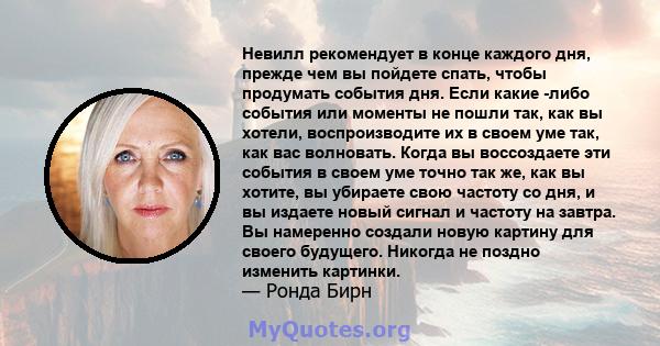 Невилл рекомендует в конце каждого дня, прежде чем вы пойдете спать, чтобы продумать события дня. Если какие -либо события или моменты не пошли так, как вы хотели, воспроизводите их в своем уме так, как вас волновать.