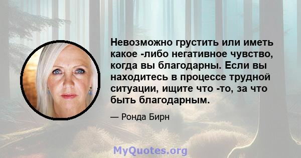 Невозможно грустить или иметь какое -либо негативное чувство, когда вы благодарны. Если вы находитесь в процессе трудной ситуации, ищите что -то, за что быть благодарным.