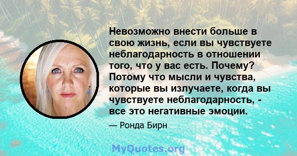 Невозможно внести больше в свою жизнь, если вы чувствуете неблагодарность в отношении того, что у вас есть. Почему? Потому что мысли и чувства, которые вы излучаете, когда вы чувствуете неблагодарность, - все это