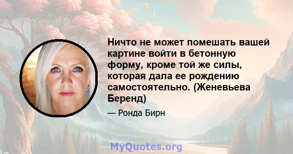 Ничто не может помешать вашей картине войти в бетонную форму, кроме той же силы, которая дала ее рождению самостоятельно. (Женевьева Беренд)