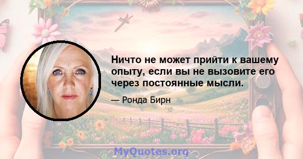 Ничто не может прийти к вашему опыту, если вы не вызовите его через постоянные мысли.