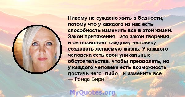 Никому не суждено жить в бедности, потому что у каждого из нас есть способность изменить все в этой жизни. Закон притяжения - это закон творения, и он позволяет каждому человеку создавать желаемую жизнь. У каждого