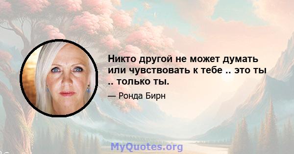 Никто другой не может думать или чувствовать к тебе .. это ты .. только ты.