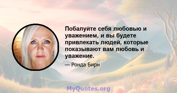 Побалуйте себя любовью и уважением, и вы будете привлекать людей, которые показывают вам любовь и уважение.