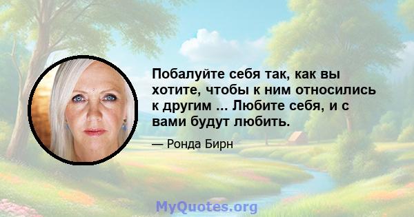 Побалуйте себя так, как вы хотите, чтобы к ним относились к другим ... Любите себя, и с вами будут любить.