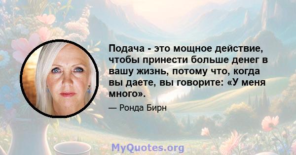 Подача - это мощное действие, чтобы принести больше денег в вашу жизнь, потому что, когда вы даете, вы говорите: «У меня много».