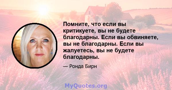 Помните, что если вы критикуете, вы не будете благодарны. Если вы обвиняете, вы не благодарны. Если вы жалуетесь, вы не будете благодарны.