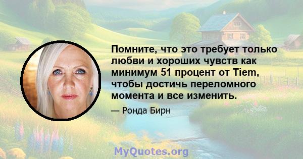 Помните, что это требует только любви и хороших чувств как минимум 51 процент от Tiem, чтобы достичь переломного момента и все изменить.