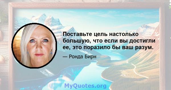 Поставьте цель настолько большую, что если вы достигли ее, это поразило бы ваш разум.