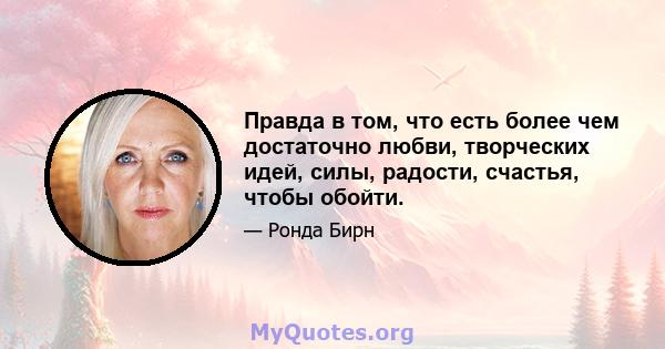 Правда в том, что есть более чем достаточно любви, творческих идей, силы, радости, счастья, чтобы обойти.