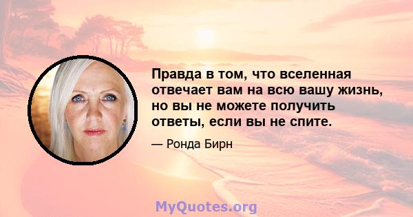 Правда в том, что вселенная отвечает вам на всю вашу жизнь, но вы не можете получить ответы, если вы не спите.