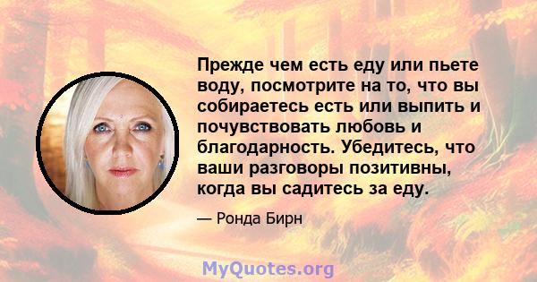 Прежде чем есть еду или пьете воду, посмотрите на то, что вы собираетесь есть или выпить и почувствовать любовь и благодарность. Убедитесь, что ваши разговоры позитивны, когда вы садитесь за еду.