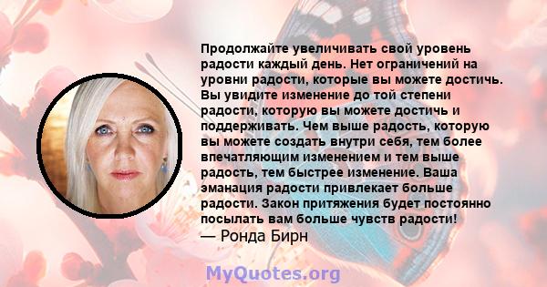 Продолжайте увеличивать свой уровень радости каждый день. Нет ограничений на уровни радости, которые вы можете достичь. Вы увидите изменение до той степени радости, которую вы можете достичь и поддерживать. Чем выше