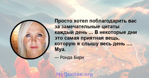 Просто хотел поблагодарить вас за замечательные цитаты каждый день ... В некоторые дни это самая приятная вещь, которую я слышу весь день .... Муа.