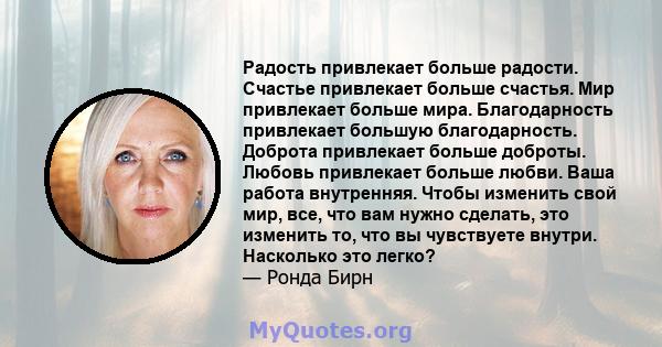 Радость привлекает больше радости. Счастье привлекает больше счастья. Мир привлекает больше мира. Благодарность привлекает большую благодарность. Доброта привлекает больше доброты. Любовь привлекает больше любви. Ваша