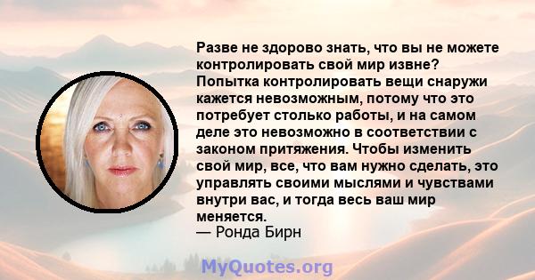 Разве не здорово знать, что вы не можете контролировать свой мир извне? Попытка контролировать вещи снаружи кажется невозможным, потому что это потребует столько работы, и на самом деле это невозможно в соответствии с