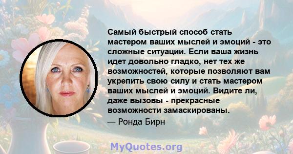 Самый быстрый способ стать мастером ваших мыслей и эмоций - это сложные ситуации. Если ваша жизнь идет довольно гладко, нет тех же возможностей, которые позволяют вам укрепить свою силу и стать мастером ваших мыслей и