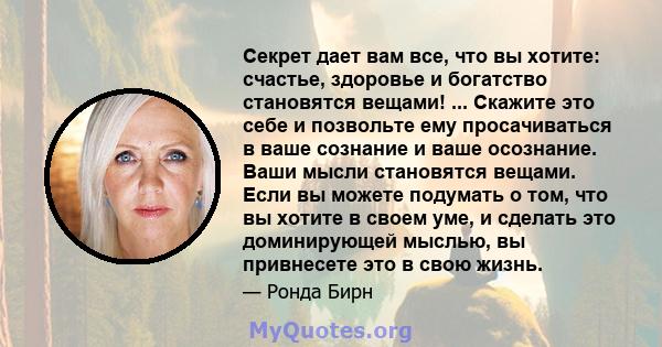 Секрет дает вам все, что вы хотите: счастье, здоровье и богатство становятся вещами! ... Скажите это себе и позвольте ему просачиваться в ваше сознание и ваше осознание. Ваши мысли становятся вещами. Если вы можете