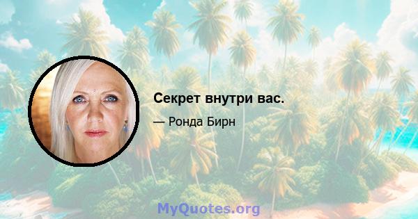 Секрет внутри вас.