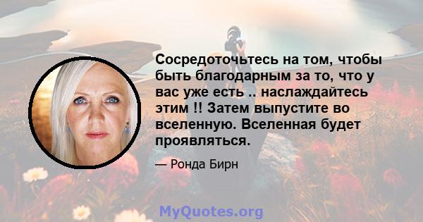 Сосредоточьтесь на том, чтобы быть благодарным за то, что у вас уже есть .. наслаждайтесь этим !! Затем выпустите во вселенную. Вселенная будет проявляться.