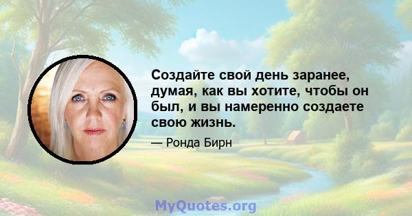 Создайте свой день заранее, думая, как вы хотите, чтобы он был, и вы намеренно создаете свою жизнь.