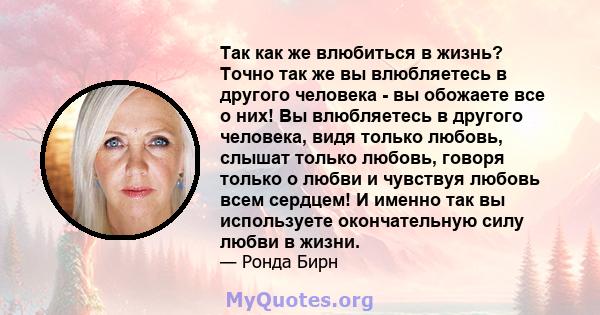 Так как же влюбиться в жизнь? Точно так же вы влюбляетесь в другого человека - вы обожаете все о них! Вы влюбляетесь в другого человека, видя только любовь, слышат только любовь, говоря только о любви и чувствуя любовь