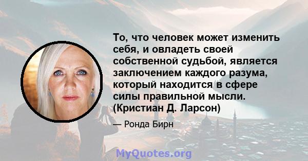 То, что человек может изменить себя, и овладеть своей собственной судьбой, является заключением каждого разума, который находится в сфере силы правильной мысли. (Кристиан Д. Ларсон)