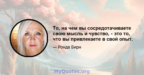 То, на чем вы сосредотачиваете свою мысль и чувство, - это то, что вы привлекаете в свой опыт.