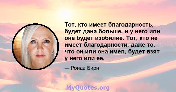 Тот, кто имеет благодарность, будет дана больше, и у него или она будет изобилие. Тот, кто не имеет благодарности, даже то, что он или она имел, будет взят у него или ее.