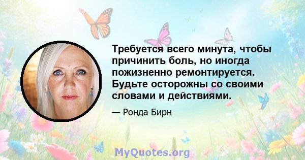 Требуется всего минута, чтобы причинить боль, но иногда пожизненно ремонтируется. Будьте осторожны со своими словами и действиями.