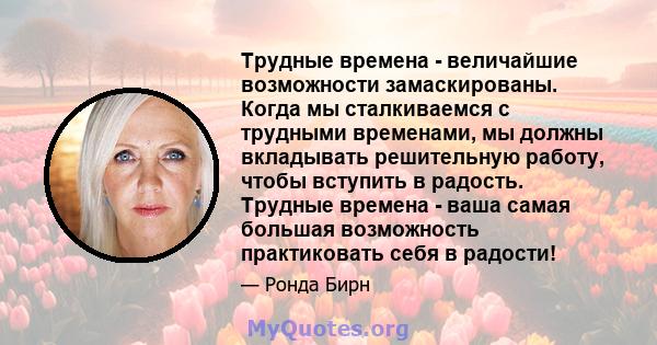 Трудные времена - величайшие возможности замаскированы. Когда мы сталкиваемся с трудными временами, мы должны вкладывать решительную работу, чтобы вступить в радость. Трудные времена - ваша самая большая возможность