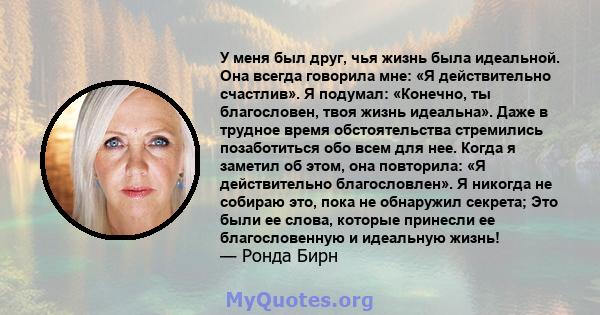 У меня был друг, чья жизнь была идеальной. Она всегда говорила мне: «Я действительно счастлив». Я подумал: «Конечно, ты благословен, твоя жизнь идеальна». Даже в трудное время обстоятельства стремились позаботиться обо