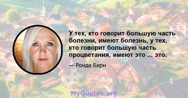 У тех, кто говорит большую часть болезни, имеют болезнь, у тех, кто говорит большую часть процветания, имеют это ... это.