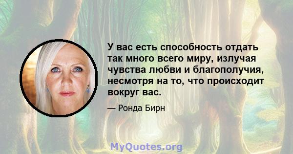 У вас есть способность отдать так много всего миру, излучая чувства любви и благополучия, несмотря на то, что происходит вокруг вас.