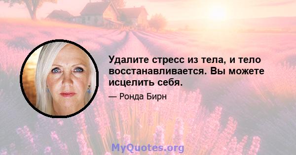 Удалите стресс из тела, и тело восстанавливается. Вы можете исцелить себя.