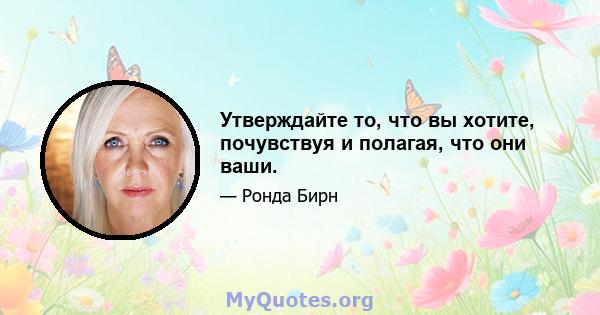 Утверждайте то, что вы хотите, почувствуя и полагая, что они ваши.