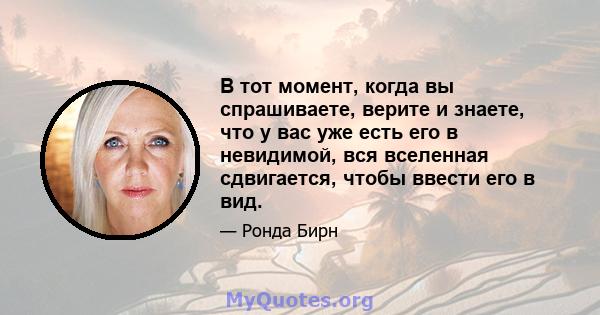 В тот момент, когда вы спрашиваете, верите и знаете, что у вас уже есть его в невидимой, вся вселенная сдвигается, чтобы ввести его в вид.