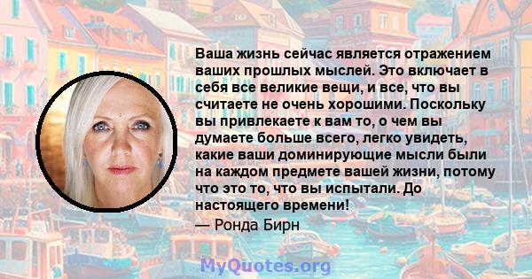 Ваша жизнь сейчас является отражением ваших прошлых мыслей. Это включает в себя все великие вещи, и все, что вы считаете не очень хорошими. Поскольку вы привлекаете к вам то, о чем вы думаете больше всего, легко